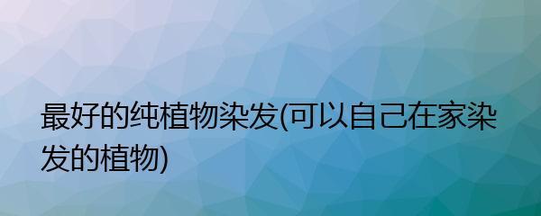 自然染发，从植物中寻找（探寻能染发的10种植物及其特点）